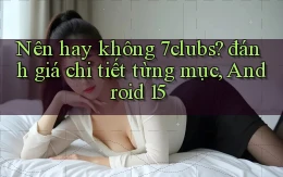 Nên hay không 7clubs đánh giá chi tiết từng mục, Android 15