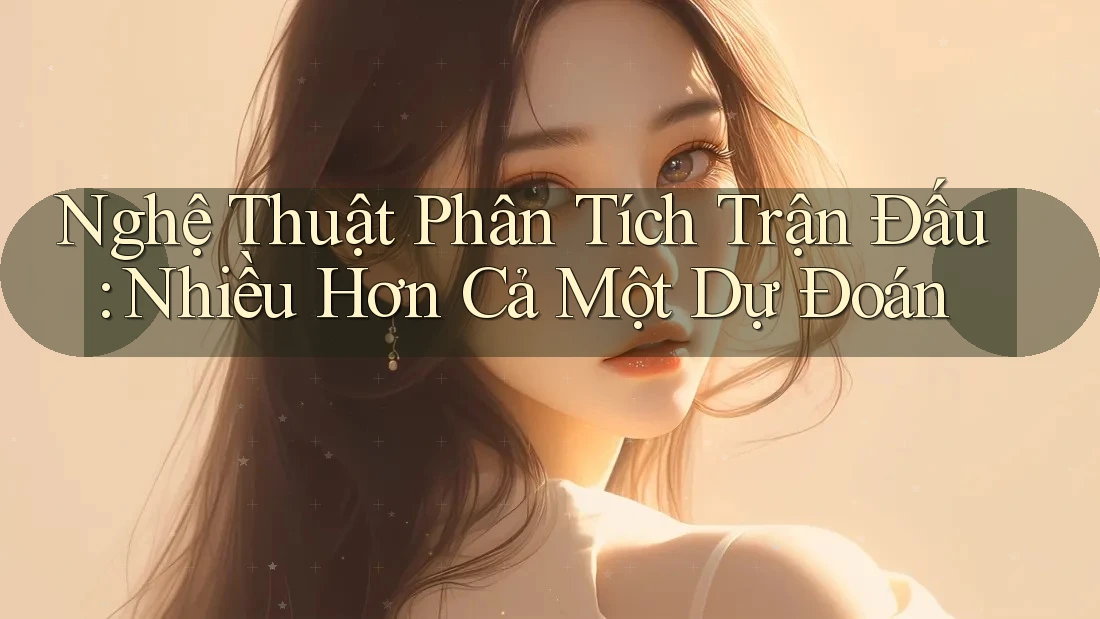 Nghệ Thuật Phân Tích Trận Đấu: Nhiều Hơn Cả Một Dự Đoán