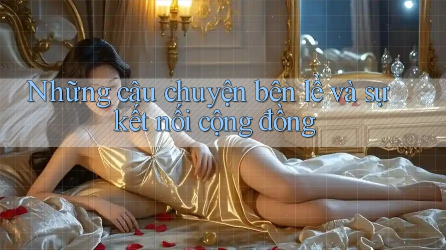 Những câu chuyện bên lề và sự kết nối cộng đồng