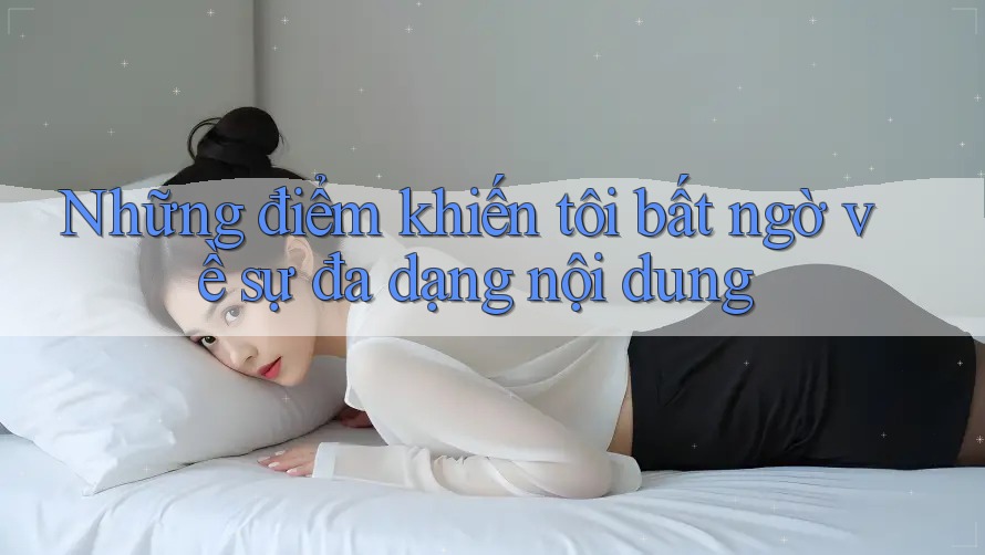 Những điểm khiến tôi bất ngờ về sự đa dạng nội dung Những điểm khiến tôi bất ngờ về sự đa dạng nội dung