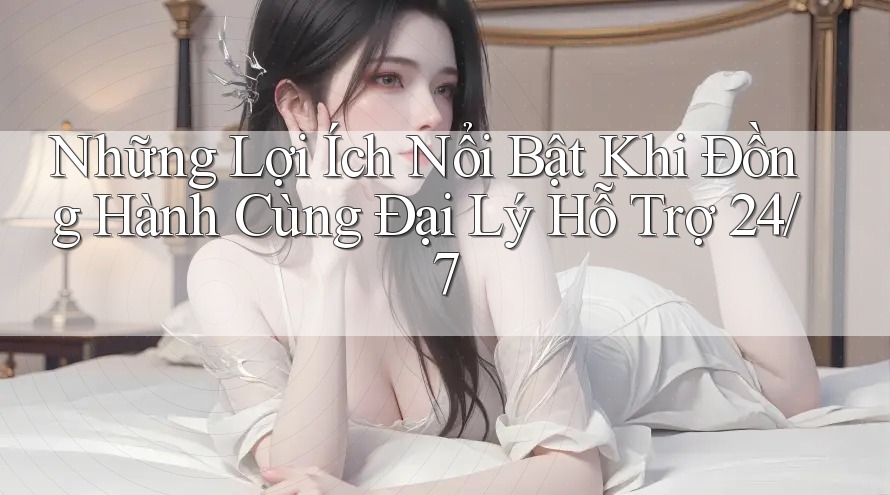Những Lợi Ích Nổi Bật Khi Đồng Hành Cùng Đại Lý Hỗ Trợ 24/7 Những Lợi Ích Nổi Bật Khi Đồng Hành Cùng Đại Lý Hỗ Trợ 24/7