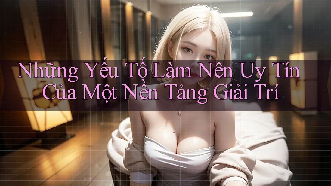 Những Yếu Tố Làm Nên Uy Tín Của Một Nền Tảng Giải Trí Những Yếu Tố Làm Nên Uy Tín Của Một Nền Tảng Giải Trí