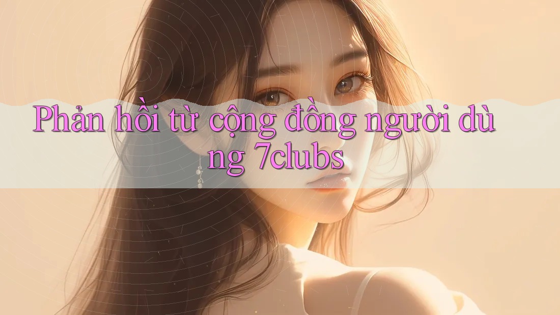 Phản hồi từ cộng đồng người dùng 7clubs Phản hồi từ cộng đồng người dùng 7clubs
