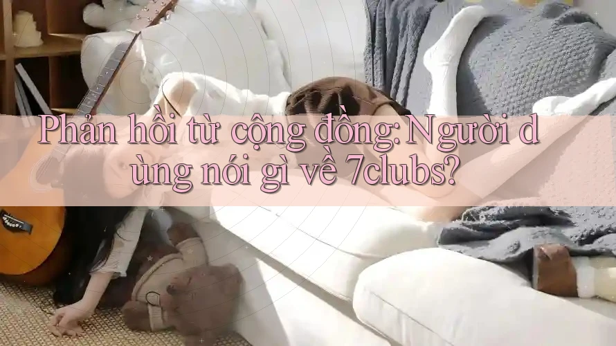 Phản hồi từ cộng đồng: Người dùng nói gì về 7clubs? Phản hồi từ cộng đồng: Người dùng nói gì về 7clubs?
