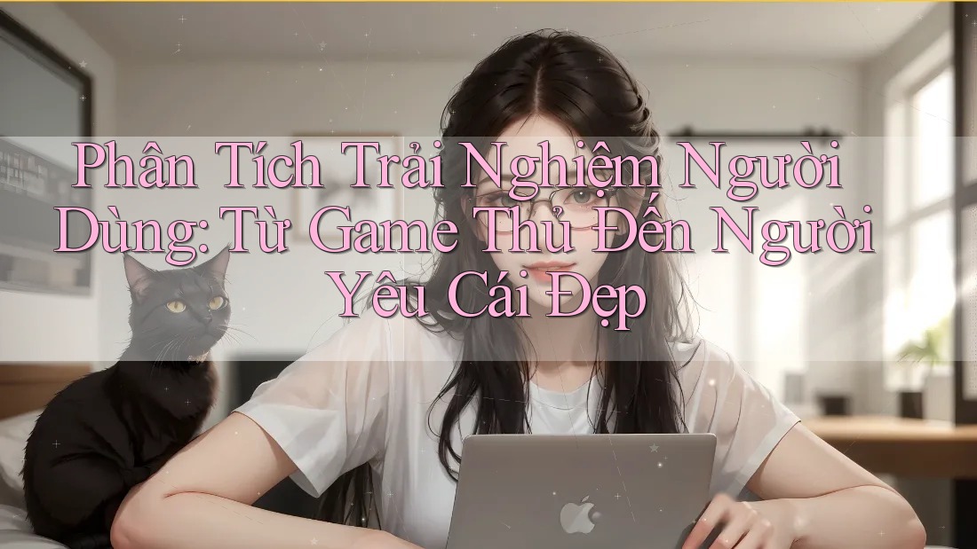 Phân Tích Trải Nghiệm Người Dùng: Từ Game Thủ Đến Người Yêu Cái Đẹp Phân Tích Trải Nghiệm Người Dùng: Từ Game Thủ Đến Người Yêu Cái Đẹp