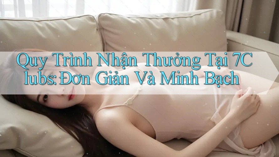 Quy Trình Nhận Thưởng Tại 7Clubs: Đơn Giản Và Minh Bạch Quy Trình Nhận Thưởng Tại 7Clubs: Đơn Giản Và Minh Bạch