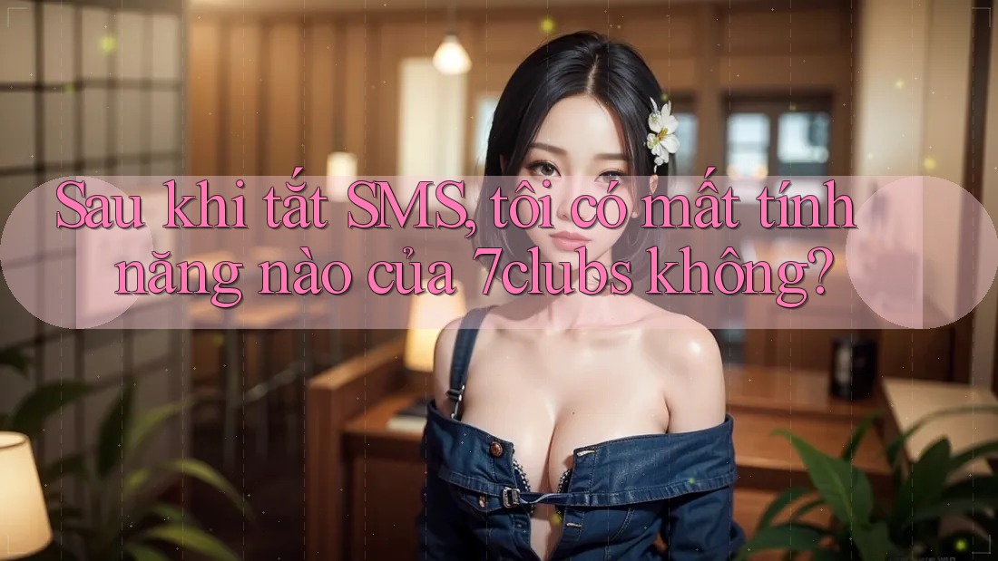 Sau khi tắt SMS, tôi có mất tính năng nào của 7clubs không? Sau khi tắt SMS, tôi có mất tính năng nào của 7clubs không?