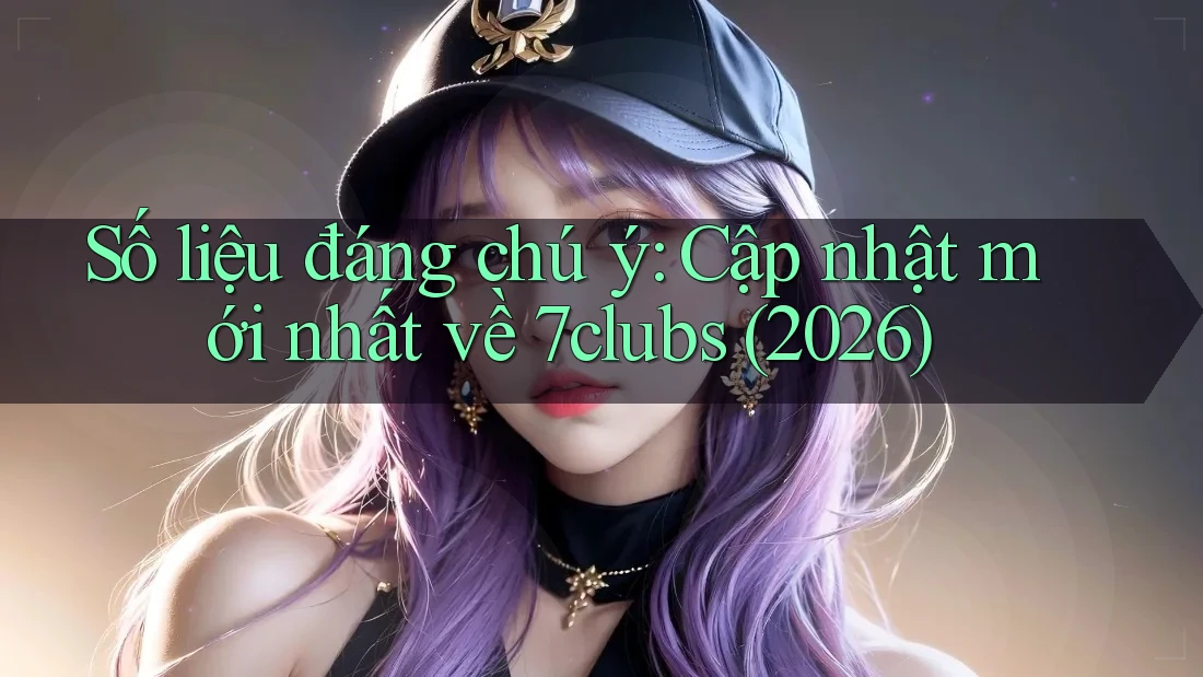 Số liệu đáng chú ý: Cập nhật mới nhất về 7clubs (2026) Số liệu đáng chú ý: Cập nhật mới nhất về 7clubs (2026)