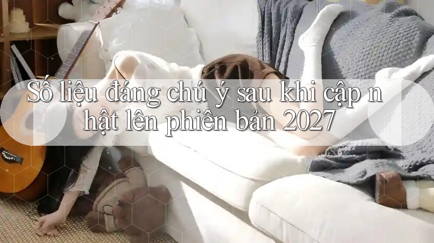 Số liệu đáng chú ý sau khi cập nhật lên phiên bản 2027 Số liệu đáng chú ý sau khi cập nhật lên phiên bản 2027