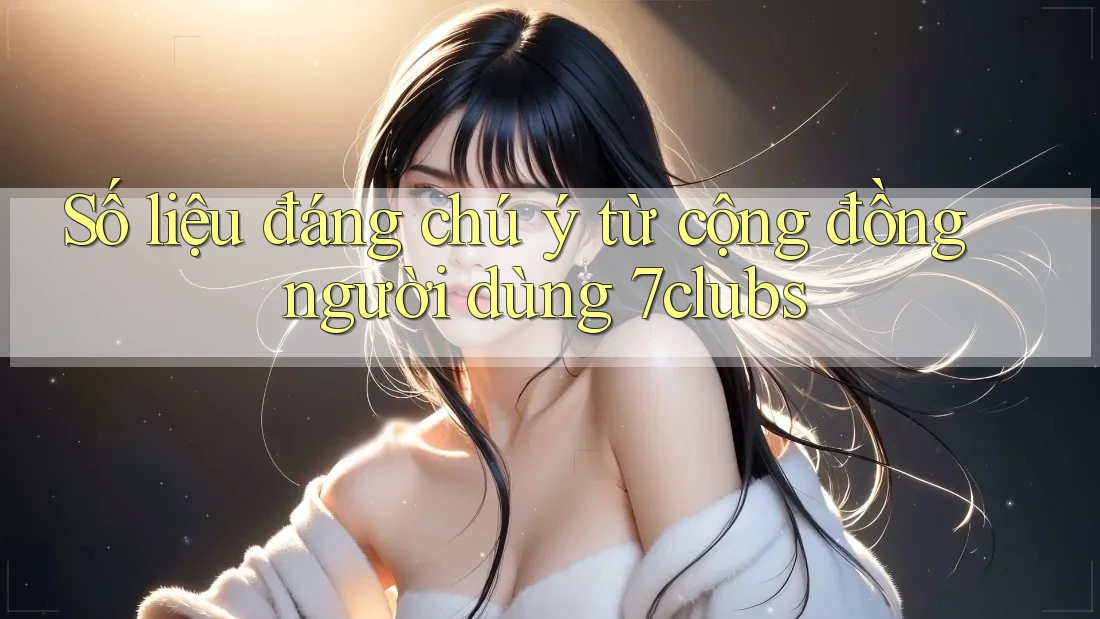 Số liệu đáng chú ý từ cộng đồng người dùng 7clubs Số liệu đáng chú ý từ cộng đồng người dùng 7clubs