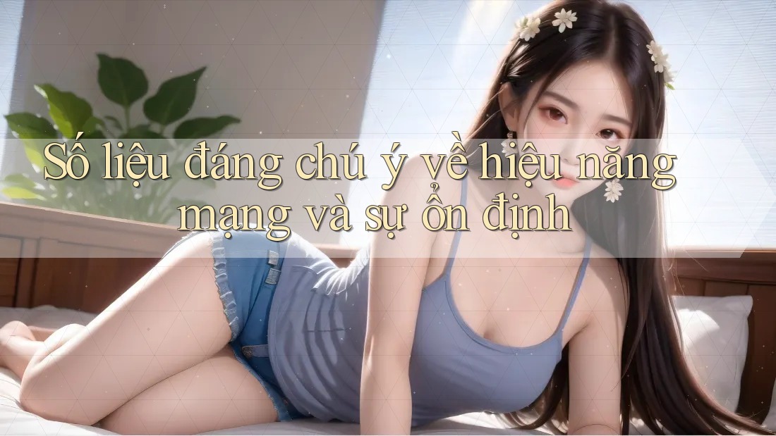 Số liệu đáng chú ý về hiệu năng mạng và sự ổn định Số liệu đáng chú ý về hiệu năng mạng và sự ổn định