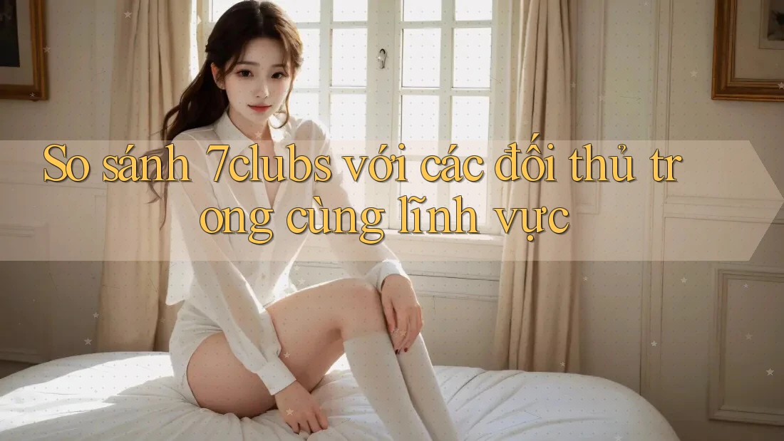 So sánh 7clubs với các đối thủ trong cùng lĩnh vực So sánh 7clubs với các đối thủ trong cùng lĩnh vực