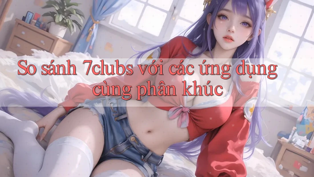 So sánh 7clubs với các ứng dụng cùng phân khúc So sánh 7clubs với các ứng dụng cùng phân khúc