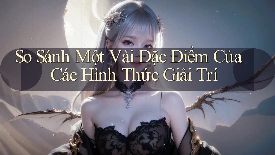 So Sánh Một Vài Đặc Điểm Của Các Hình Thức Giải Trí
