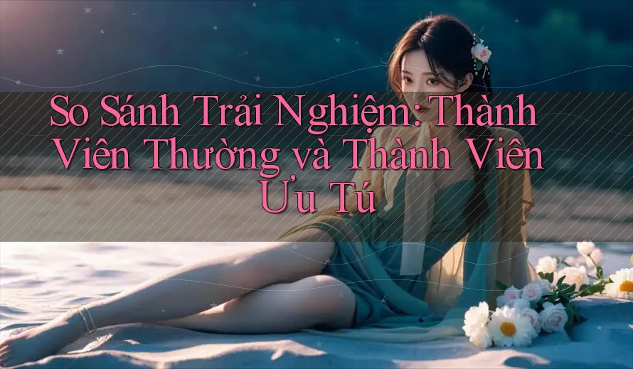 So Sánh Trải Nghiệm: Thành Viên Thường và Thành Viên Ưu Tú So Sánh Trải Nghiệm: Thành Viên Thường và Thành Viên Ưu Tú