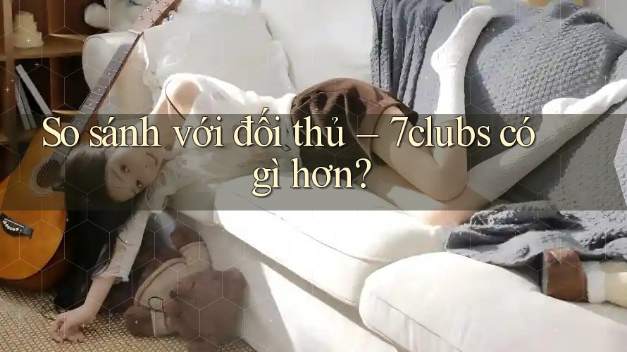 So sánh với đối thủ – 7clubs có gì hơn? So sánh với đối thủ – 7clubs có gì hơn?