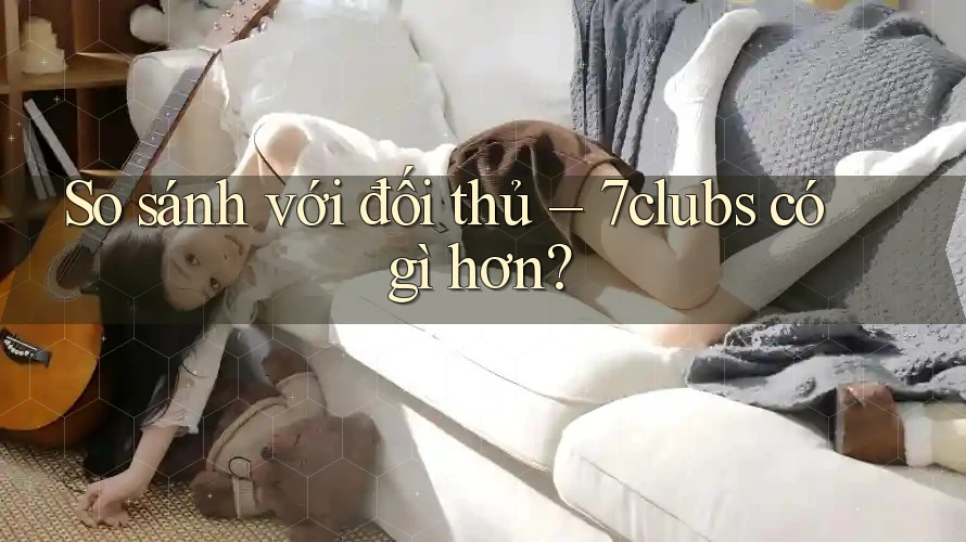 So sánh với đối thủ – 7clubs có gì hơn? So sánh với đối thủ – 7clubs có gì hơn?