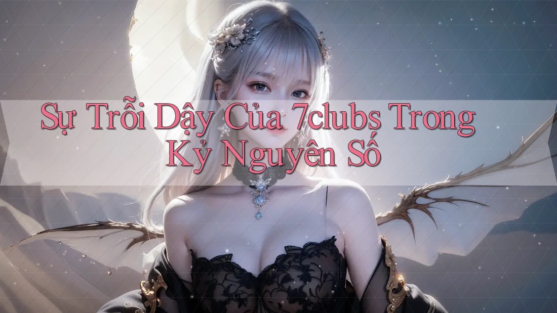Sự Trỗi Dậy Của 7clubs Trong Kỷ Nguyên Số