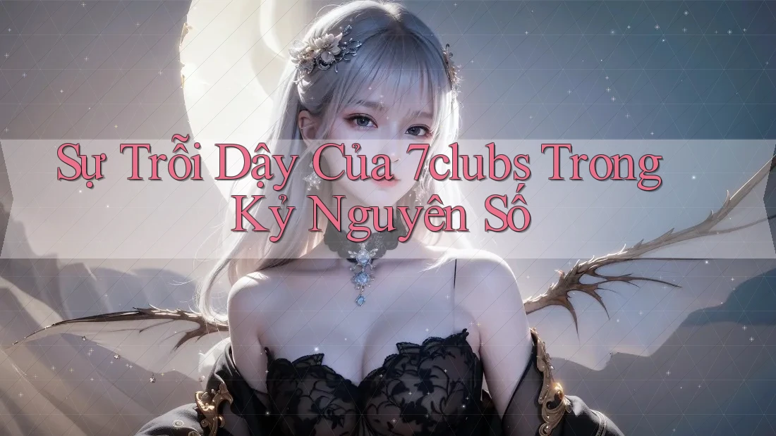 Sự Trỗi Dậy Của 7clubs Trong Kỷ Nguyên Số Sự Trỗi Dậy Của 7clubs Trong Kỷ Nguyên Số