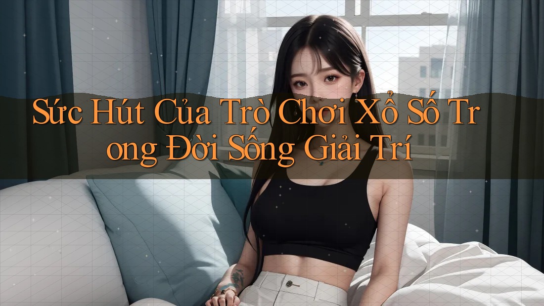 Sức Hút Của Trò Chơi Xổ Số Trong Đời Sống Giải Trí Sức Hút Của Trò Chơi Xổ Số Trong Đời Sống Giải Trí