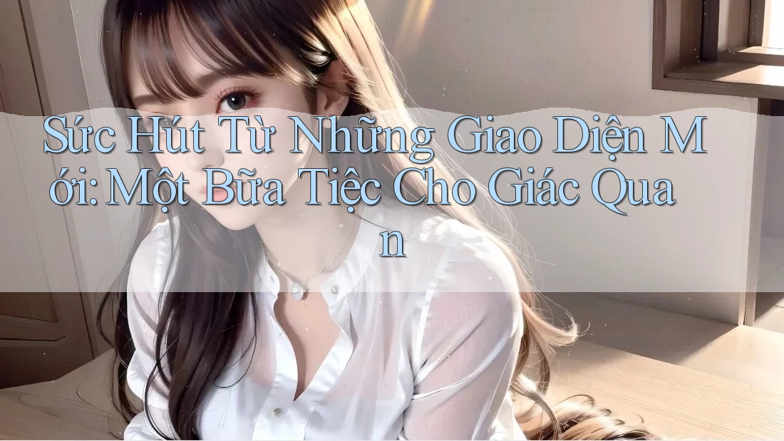 Sức Hút Từ Những Giao Diện Mới: Một Bữa Tiệc Cho Giác Quan Sức Hút Từ Những Giao Diện Mới: Một Bữa Tiệc Cho Giác Quan