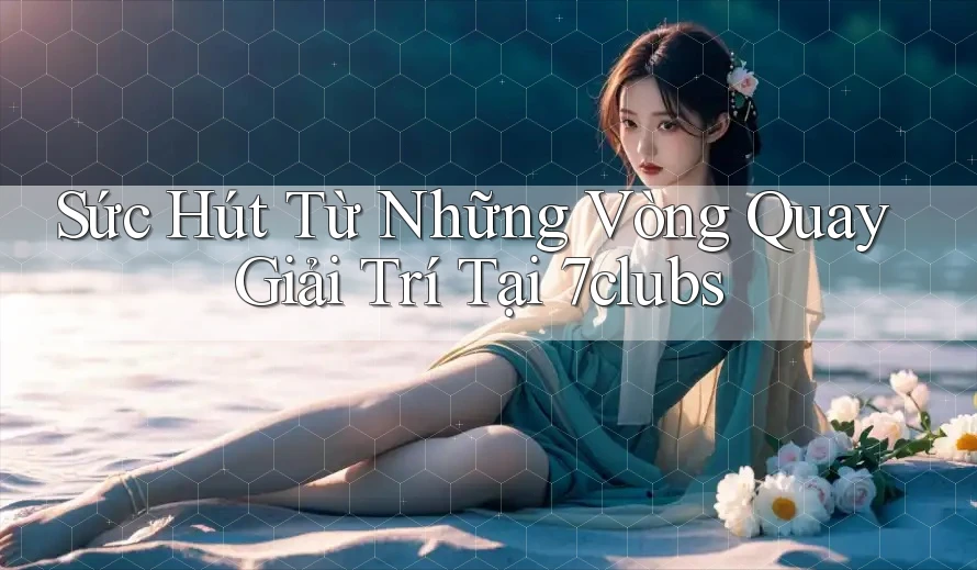 Sức Hút Từ Những Vòng Quay Giải Trí Tại 7clubs Sức Hút Từ Những Vòng Quay Giải Trí Tại 7clubs