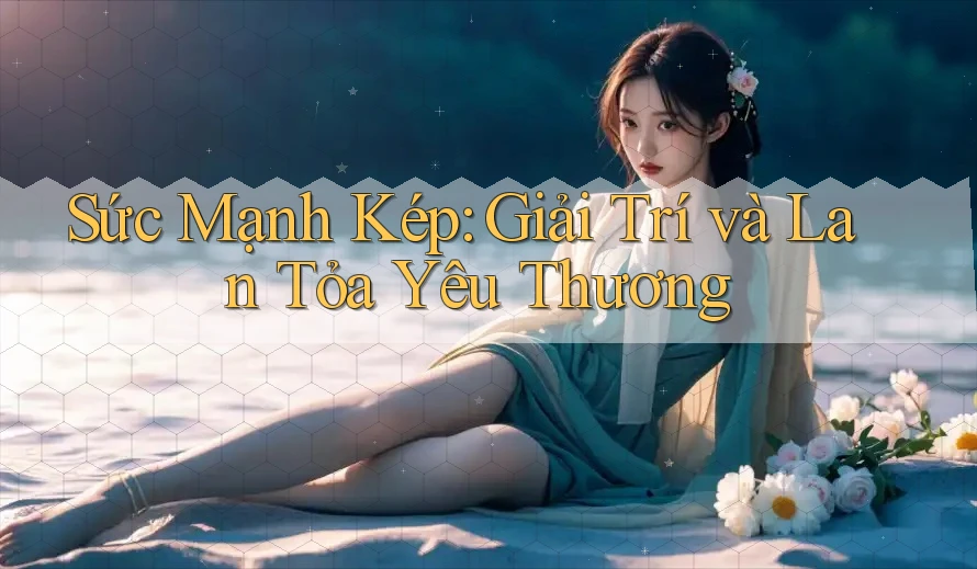 Sức Mạnh Kép: Giải Trí và Lan Tỏa Yêu Thương Sức Mạnh Kép: Giải Trí và Lan Tỏa Yêu Thương
