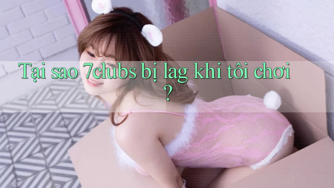 Tại sao 7clubs bị lag khi tôi chơi? Tại sao 7clubs bị lag khi tôi chơi?