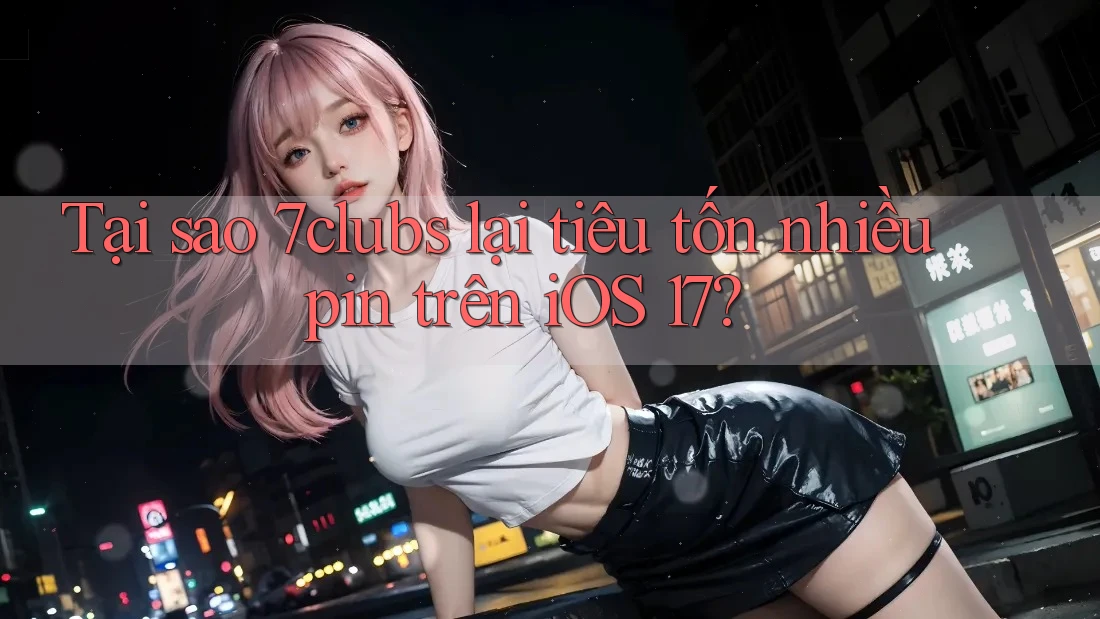 Tại sao 7clubs lại tiêu tốn nhiều pin trên iOS 17? Tại sao 7clubs lại tiêu tốn nhiều pin trên iOS 17?