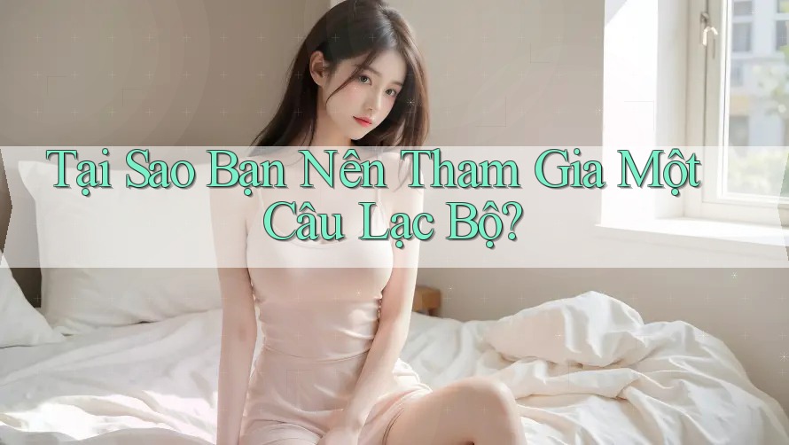 Tại Sao Bạn Nên Tham Gia Một Câu Lạc Bộ? Tại Sao Bạn Nên Tham Gia Một Câu Lạc Bộ?