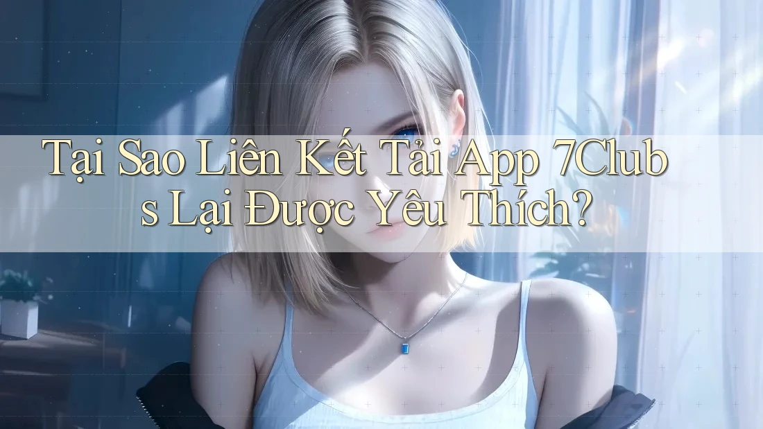 Tại Sao Liên Kết Tải App 7Clubs Lại Được Yêu Thích? Tại Sao Liên Kết Tải App 7Clubs Lại Được Yêu Thích?