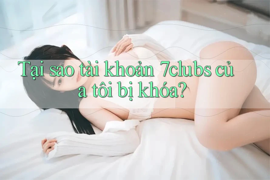 Tại sao tài khoản 7clubs của tôi bị khóa? Tại sao tài khoản 7clubs của tôi bị khóa?