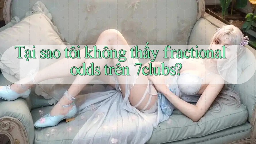 Tại sao tôi không thấy fractional odds trên 7clubs? Tại sao tôi không thấy fractional odds trên 7clubs?