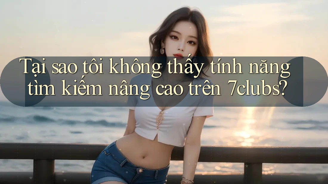 Tại sao tôi không thấy tính năng tìm kiếm nâng cao trên 7clubs? Tại sao tôi không thấy tính năng tìm kiếm nâng cao trên 7clubs?
