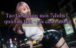 Tạo tài khoản mới 7clubs quà tân thủ   gói chào mừng