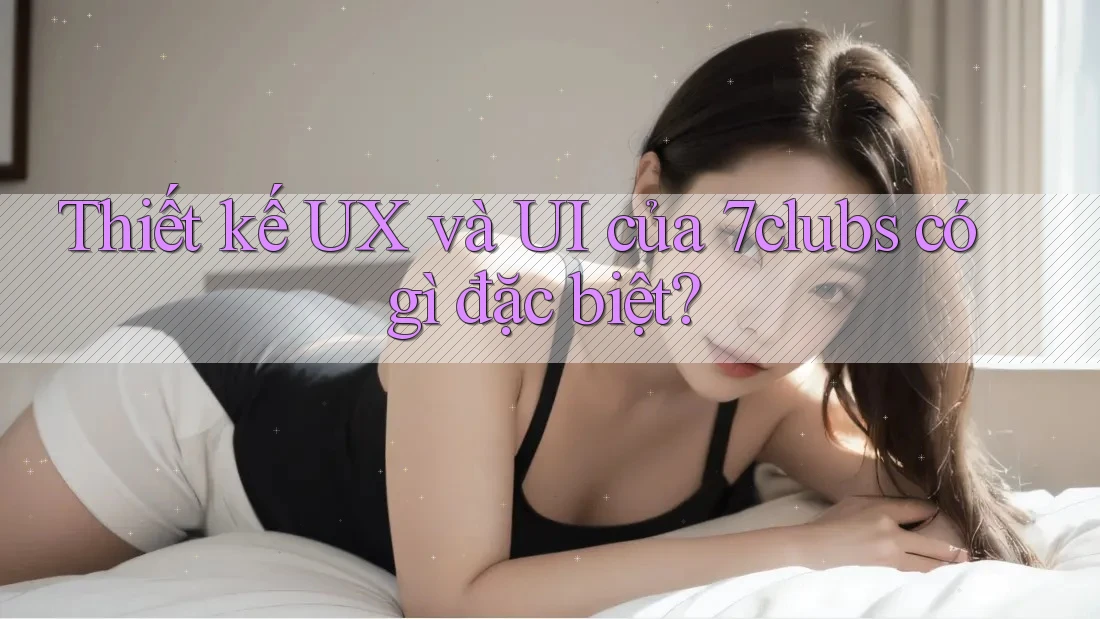 Thiết kế UX và UI của 7clubs có gì đặc biệt? Thiết kế UX và UI của 7clubs có gì đặc biệt?