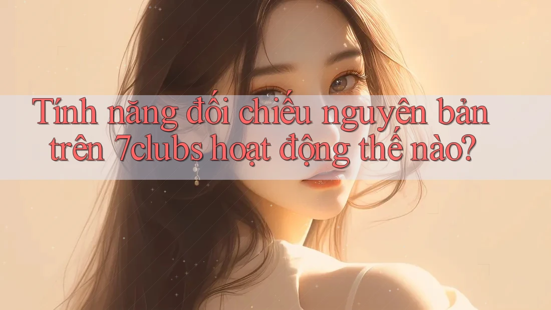 Tính năng đối chiếu nguyên bản trên 7clubs hoạt động thế nào? Tính năng đối chiếu nguyên bản trên 7clubs hoạt động thế nào?