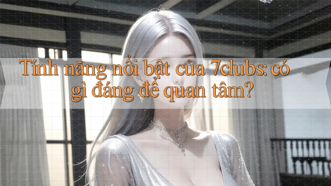 Tính năng nổi bật của 7clubs: có gì đáng để quan tâm? Tính năng nổi bật của 7clubs: có gì đáng để quan tâm?