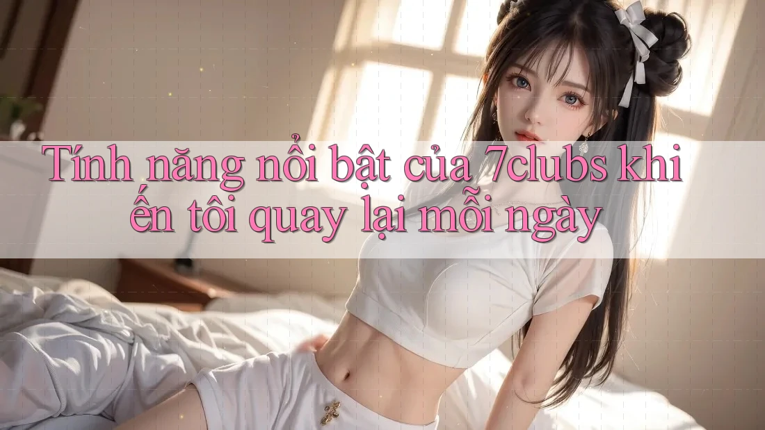Tính năng nổi bật của 7clubs khiến tôi quay lại mỗi ngày Tính năng nổi bật của 7clubs khiến tôi quay lại mỗi ngày