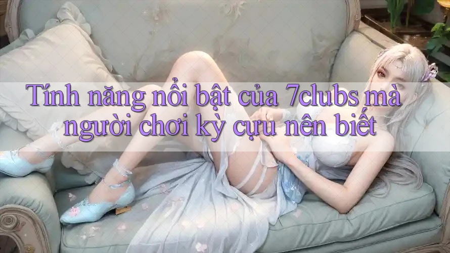 Tính năng nổi bật của 7clubs mà người chơi kỳ cựu nên biết