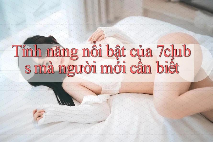 Tính năng nổi bật của 7clubs mà người mới cần biết Tính năng nổi bật của 7clubs mà người mới cần biết