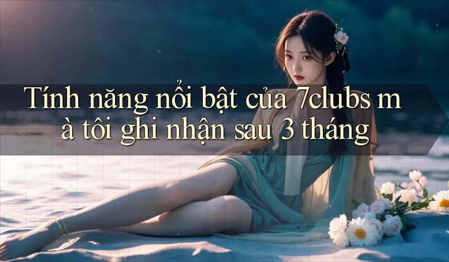 Tính năng nổi bật của 7clubs mà tôi ghi nhận sau 3 tháng Tính năng nổi bật của 7clubs mà tôi ghi nhận sau 3 tháng