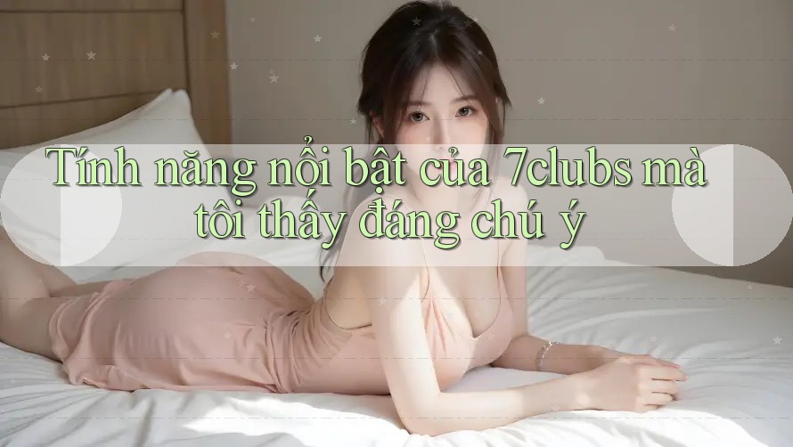 Tính năng nổi bật của 7clubs mà tôi thấy đáng chú ý Tính năng nổi bật của 7clubs mà tôi thấy đáng chú ý