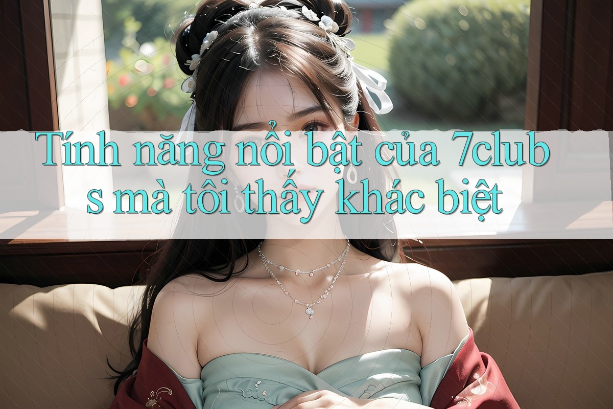 Tính năng nổi bật của 7clubs mà tôi thấy khác biệt Tính năng nổi bật của 7clubs mà tôi thấy khác biệt