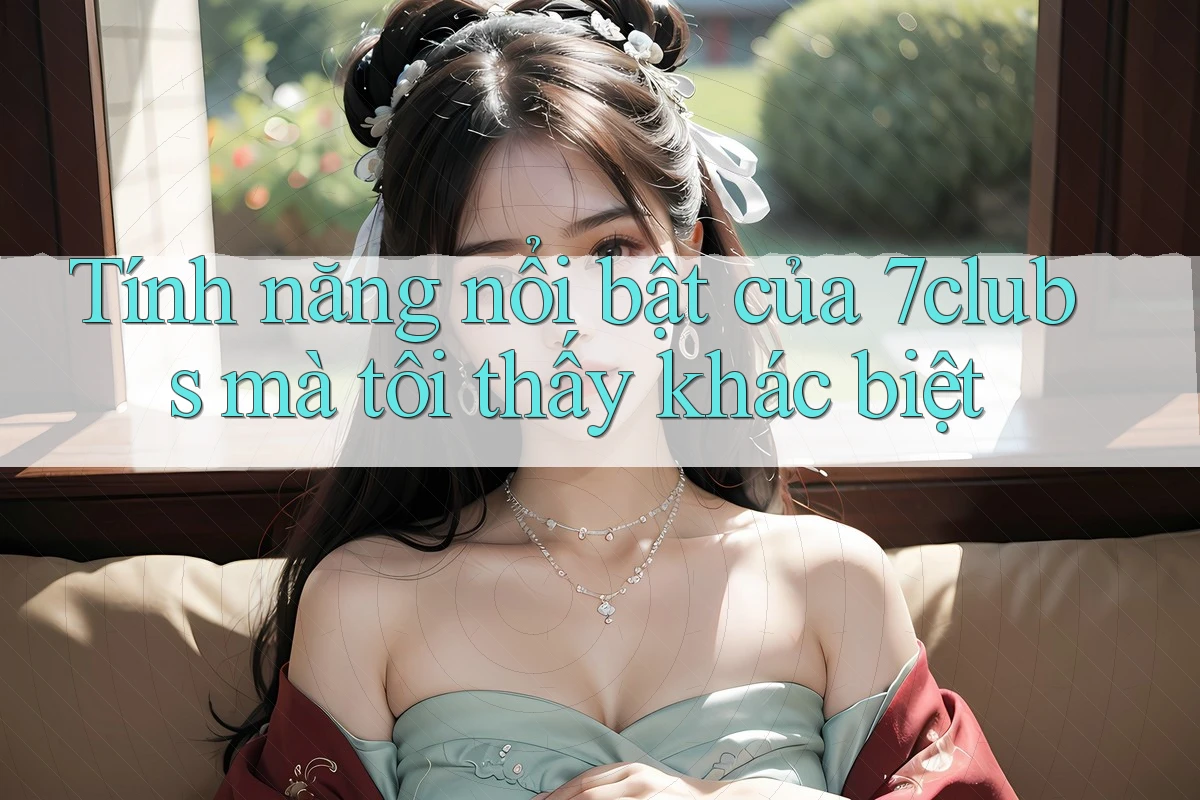 Tính năng nổi bật của 7clubs mà tôi thấy khác biệt Tính năng nổi bật của 7clubs mà tôi thấy khác biệt