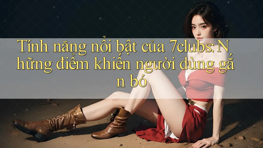 Tính năng nổi bật của 7clubs: Những điểm khiến người dùng gắn bó Tính năng nổi bật của 7clubs: Những điểm khiến người dùng gắn bó