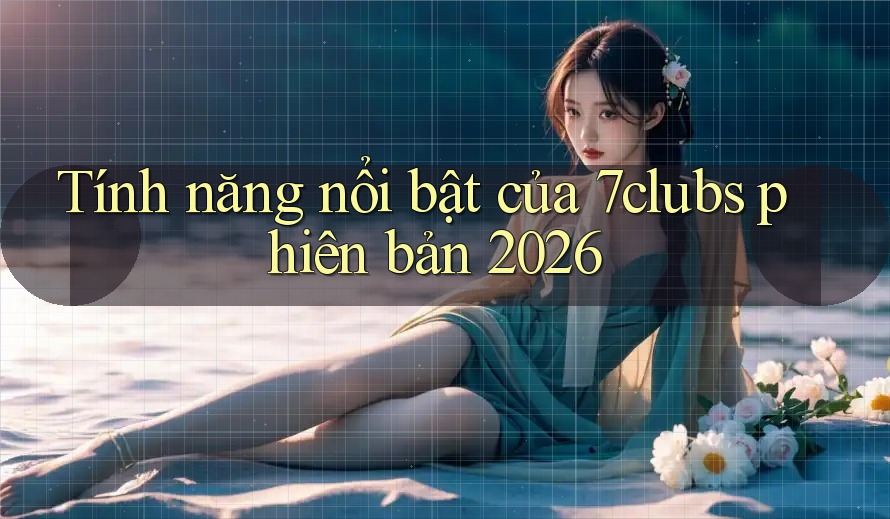 Tính năng nổi bật của 7clubs phiên bản 2026 Tính năng nổi bật của 7clubs phiên bản 2026