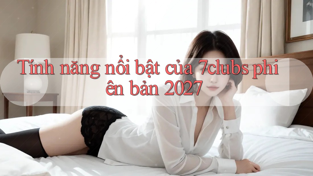 Tính năng nổi bật của 7clubs phiên bản 2027 Tính năng nổi bật của 7clubs phiên bản 2027