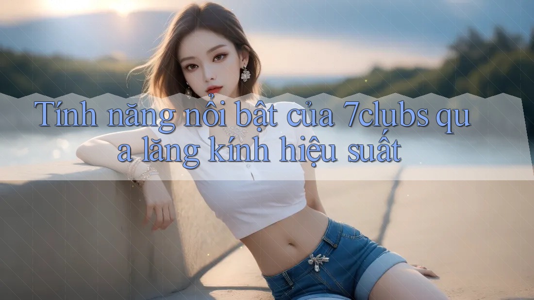 Tính năng nổi bật của 7clubs qua lăng kính hiệu suất Tính năng nổi bật của 7clubs qua lăng kính hiệu suất