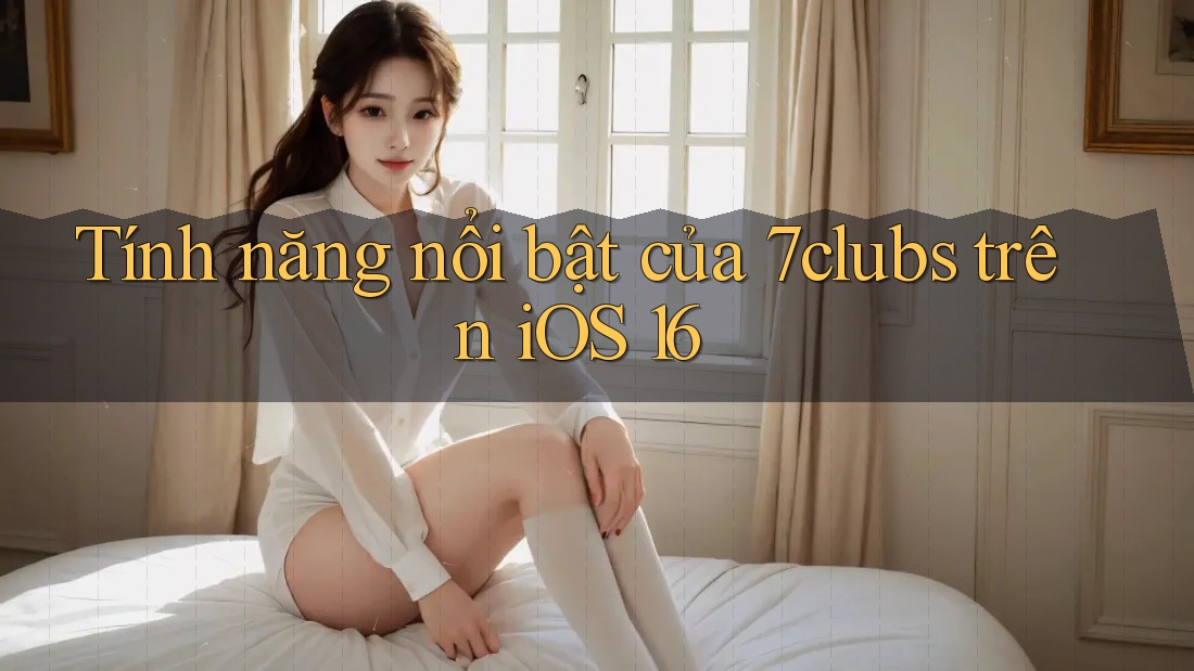 Tính năng nổi bật của 7clubs trên iOS 16 Tính năng nổi bật của 7clubs trên iOS 16